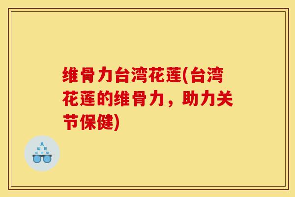 维骨力台湾花莲(台湾花莲的维骨力，助力关节保健)