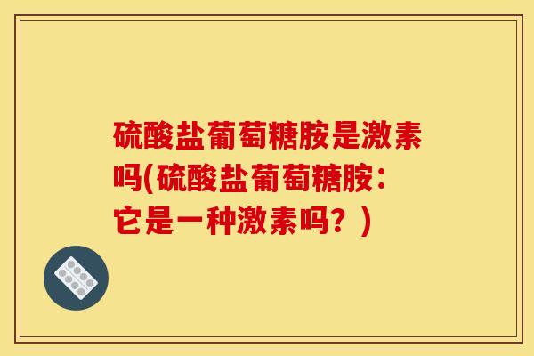 硫酸盐葡萄糖胺是激素吗(硫酸盐葡萄糖胺：它是一种激素吗？)