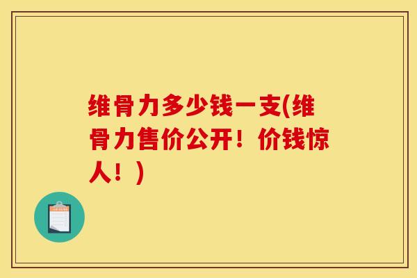 维骨力多少钱一支(维骨力售价公开！价钱惊人！)