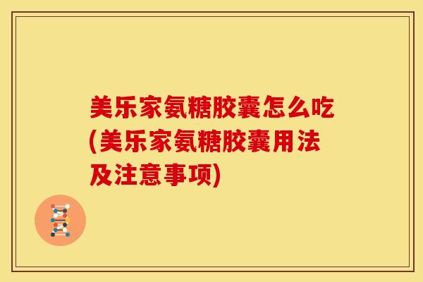 美乐家氨糖胶囊怎么吃(美乐家氨糖胶囊用法及注意事项)