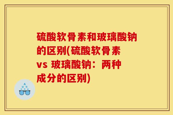 硫酸软骨素和玻璃酸钠的区别(硫酸软骨素 vs 玻璃酸钠：两种成分的区别)