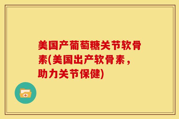 美国产葡萄糖关节软骨素(美国出产软骨素，助力关节保健)