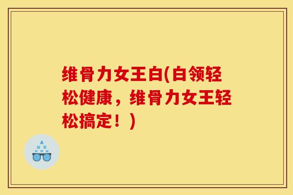 维骨力女王白(白领轻松健康，维骨力女王轻松搞定！)