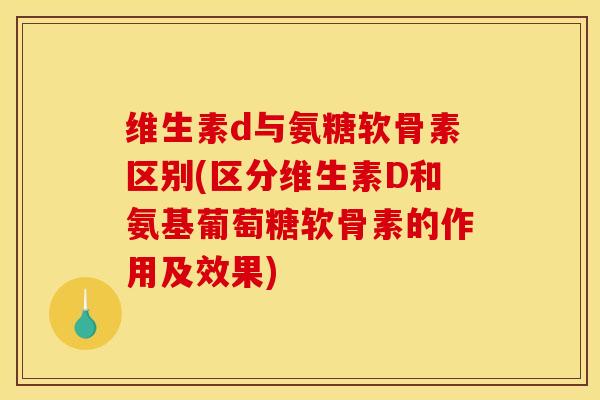 维生素d与氨糖软骨素区别(区分维生素D和氨基葡萄糖软骨素的作用及效果)