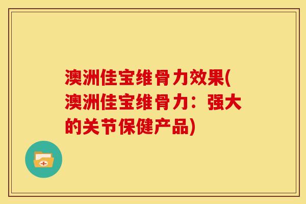 澳洲佳宝维骨力效果(澳洲佳宝维骨力：强大的关节保健产品)