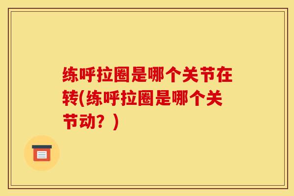 练呼拉圈是哪个关节在转(练呼拉圈是哪个关节动？)