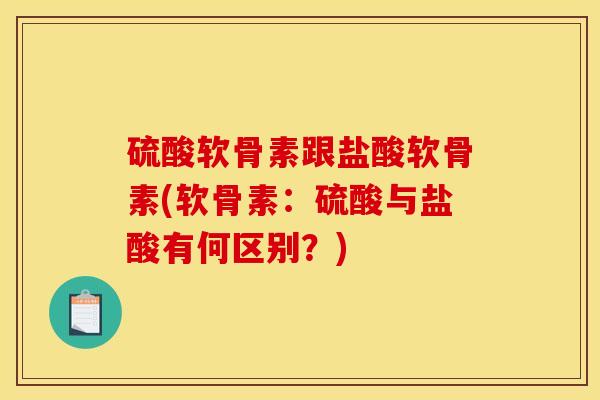 硫酸软骨素跟盐酸软骨素(软骨素：硫酸与盐酸有何区别？)