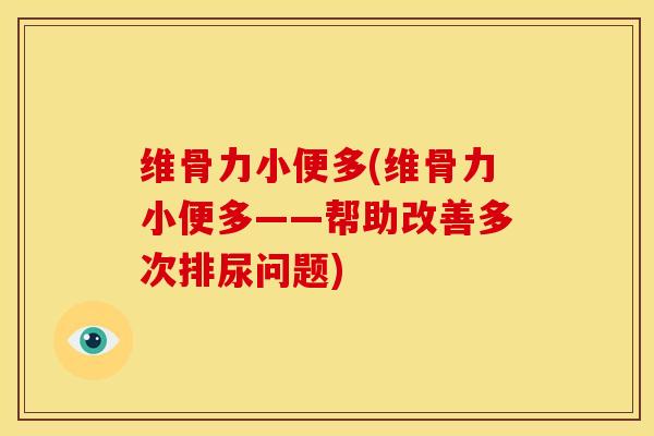 维骨力小便多(维骨力小便多——帮助改善多次排尿问题)