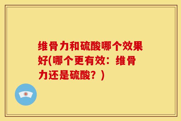 维骨力和硫酸哪个效果好(哪个更有效：维骨力还是硫酸？)