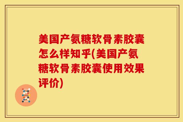 美国产氨糖软骨素胶囊怎么样知乎(美国产氨糖软骨素胶囊使用效果评价)