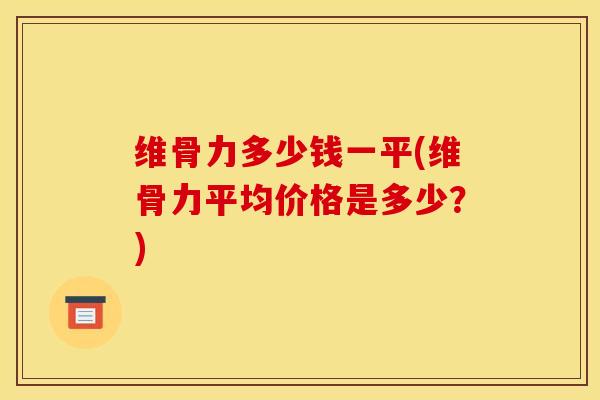 维骨力多少钱一平(维骨力平均价格是多少？)