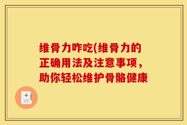 维骨力咋吃(维骨力的正确用法及注意事项，助你轻松维护骨骼健康