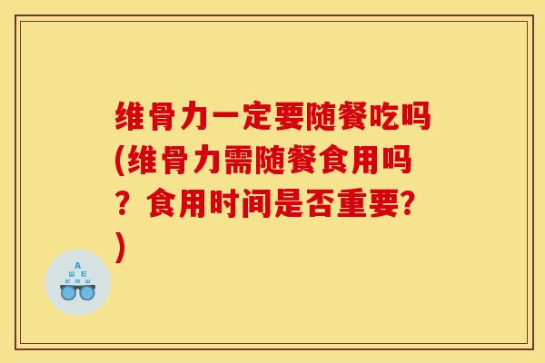 维骨力一定要随餐吃吗(维骨力需随餐食用吗？食用时间是否重要？)
