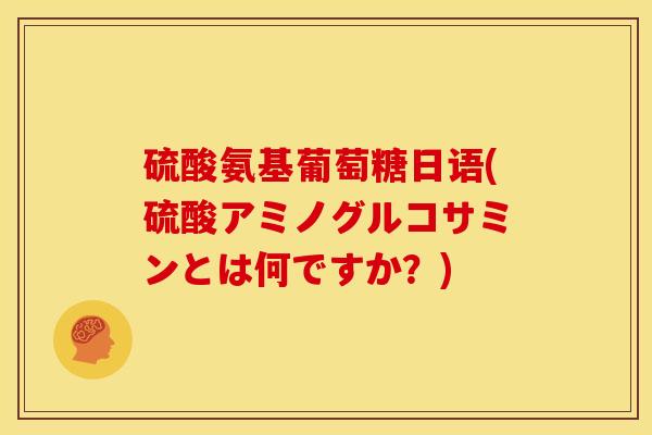硫酸氨基葡萄糖日语(硫酸アミノグルコサミンとは何ですか？)