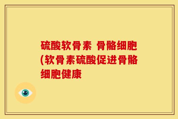 硫酸软骨素 骨骼细胞(软骨素硫酸促进骨骼细胞健康