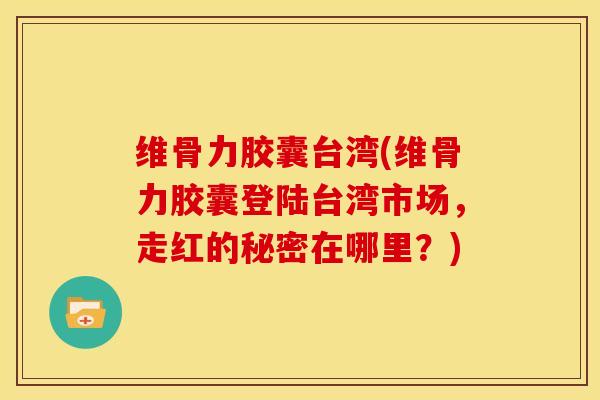 维骨力胶囊台湾(维骨力胶囊登陆台湾市场，走红的秘密在哪里？)