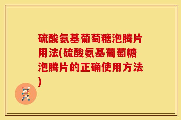 硫酸氨基葡萄糖泡腾片用法(硫酸氨基葡萄糖泡腾片的正确使用方法)