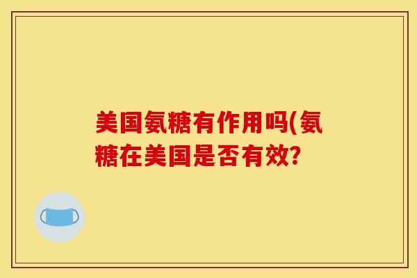 美国氨糖有作用吗(氨糖在美国是否有效？