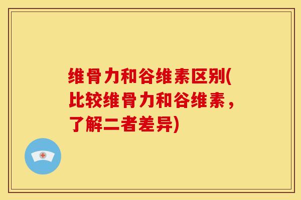 维骨力和谷维素区别(比较维骨力和谷维素，了解二者差异)