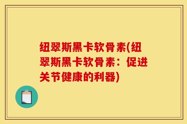 纽翠斯黑卡软骨素(纽翠斯黑卡软骨素：促进关节健康的利器)