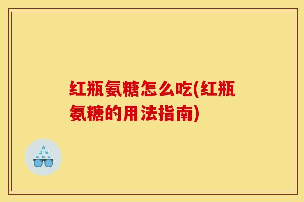 红瓶氨糖怎么吃(红瓶氨糖的用法指南)