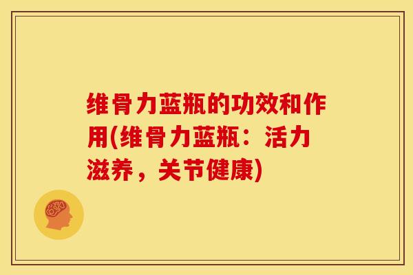 维骨力蓝瓶的功效和作用(维骨力蓝瓶：活力滋养，关节健康)