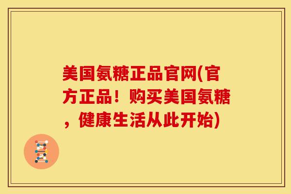 美国氨糖正品官网(官方正品！购买美国氨糖，健康生活从此开始)