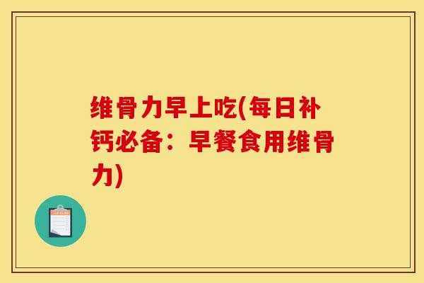 维骨力早上吃(每日补钙必备：早餐食用维骨力)