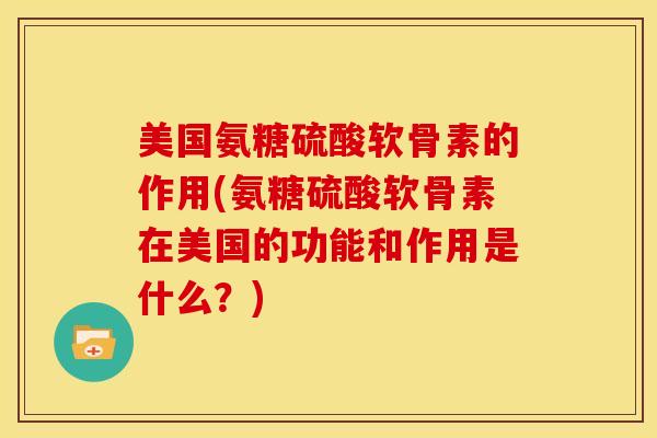 美国氨糖硫酸软骨素的作用(氨糖硫酸软骨素在美国的功能和作用是什么？)