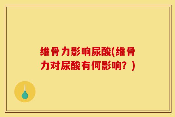 维骨力影响尿酸(维骨力对尿酸有何影响？)