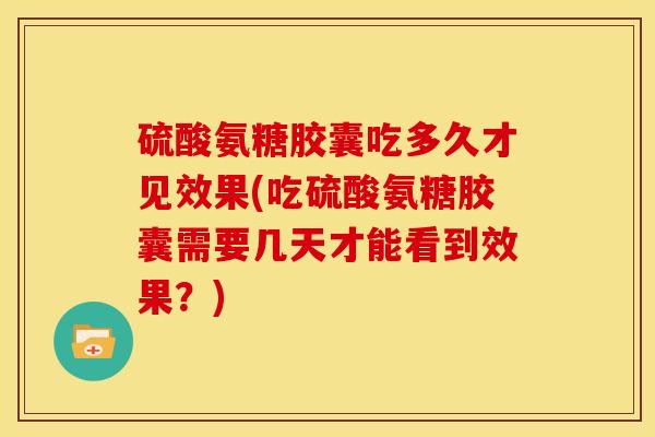 硫酸氨糖胶囊吃多久才见效果(吃硫酸氨糖胶囊需要几天才能看到效果？)