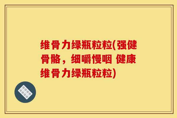 维骨力绿瓶粒粒(强健骨骼，细嚼慢咽 健康维骨力绿瓶粒粒)