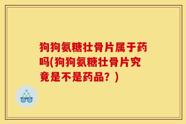 狗狗氨糖壮骨片属于药吗(狗狗氨糖壮骨片究竟是不是药品？)