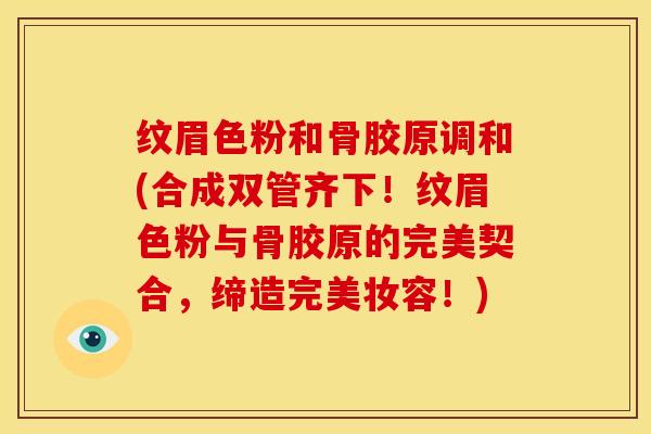 纹眉色粉和骨胶原调和(合成双管齐下！纹眉色粉与骨胶原的完美契合，缔造完美妆容！)