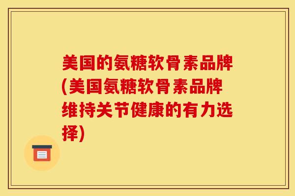 美国的氨糖软骨素品牌(美国氨糖软骨素品牌维持关节健康的有力选择)
