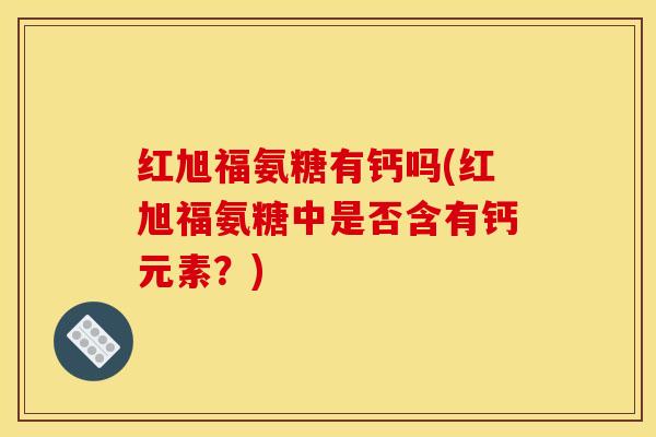 红旭福氨糖有钙吗(红旭福氨糖中是否含有钙元素？)