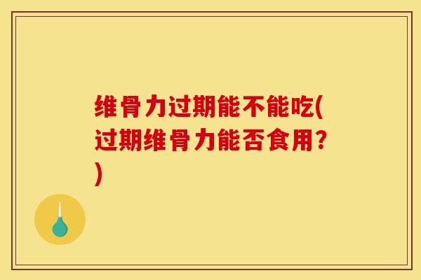 维骨力过期能不能吃(过期维骨力能否食用？)