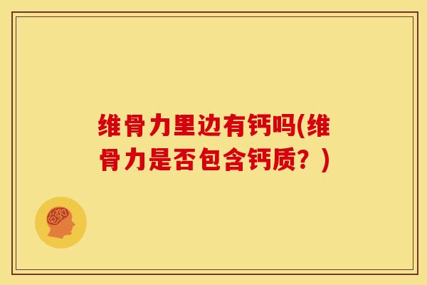 维骨力里边有钙吗(维骨力是否包含钙质？)