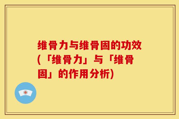 维骨力与维骨固的功效(「维骨力」与「维骨固」的作用分析)