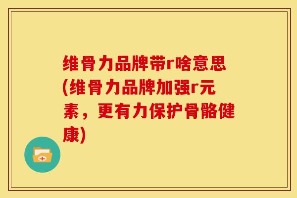 维骨力品牌带r啥意思(维骨力品牌加强r元素，更有力保护骨骼健康)
