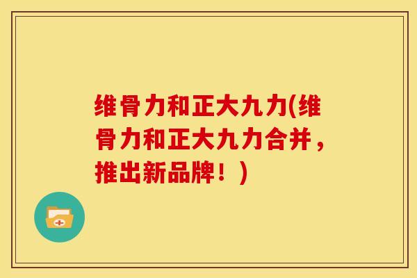 维骨力和正大九力(维骨力和正大九力合并，推出新品牌！)