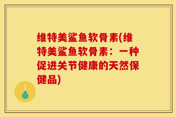 维特美鲨鱼软骨素(维特美鲨鱼软骨素：一种促进关节健康的天然保健品)