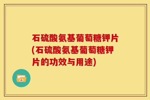石硫酸氨基葡萄糖钾片(石硫酸氨基葡萄糖钾片的功效与用途)