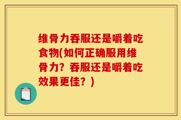 维骨力吞服还是嚼着吃食物(如何正确服用维骨力？吞服还是嚼着吃效果更佳？)