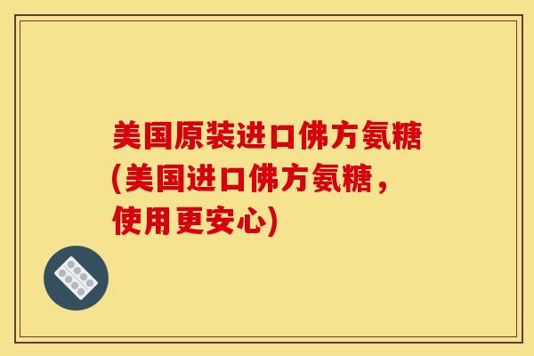 美国原装进口佛方氨糖(美国进口佛方氨糖，使用更安心)