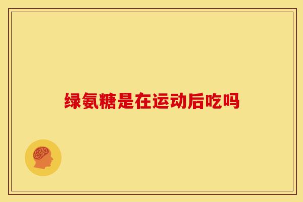 绿氨糖是在运动后吃吗