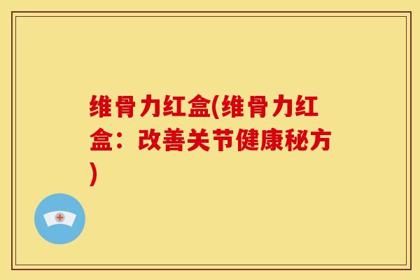 维骨力红盒(维骨力红盒：改善关节健康秘方)