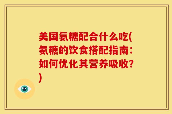 美国氨糖配合什么吃(氨糖的饮食搭配指南：如何优化其营养吸收？)