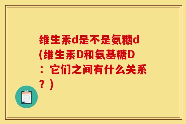 维生素d是不是氨糖d(维生素D和氨基糖D：它们之间有什么关系？)
