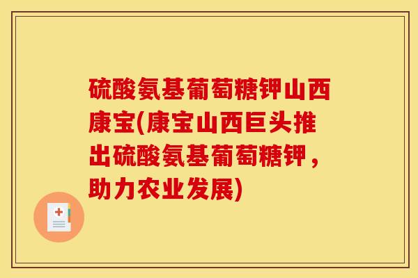 硫酸氨基葡萄糖钾山西康宝(康宝山西巨头推出硫酸氨基葡萄糖钾，助力农业发展)